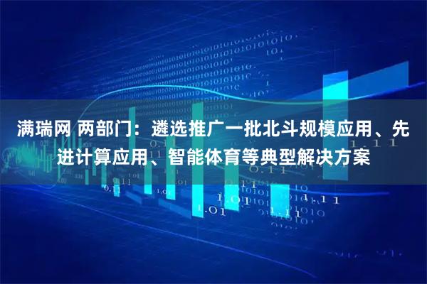 满瑞网 两部门：遴选推广一批北斗规模应用、先进计算应用、智能体育等典型解决方案