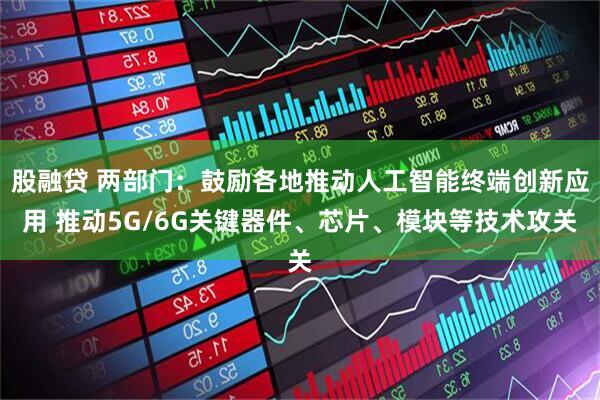 股融贷 两部门：鼓励各地推动人工智能终端创新应用 推动5G/6G关键器件、芯片、模块等技术攻关