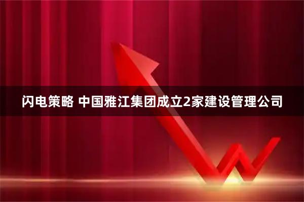 闪电策略 中国雅江集团成立2家建设管理公司