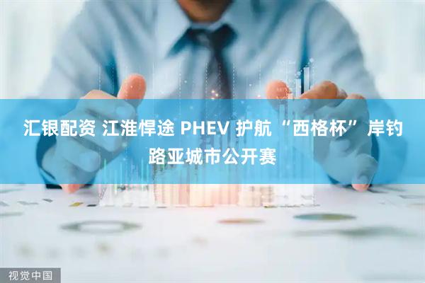 汇银配资 江淮悍途 PHEV 护航 “西格杯” 岸钓路亚城市公开赛