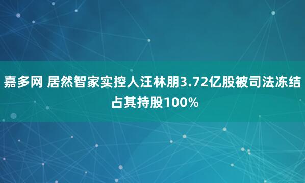 嘉多网 居然智家实控人汪林朋3.72亿股被司法冻结 占其持股100%