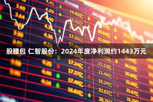 股腰包 仁智股份：2024年度净利润约1443万元
