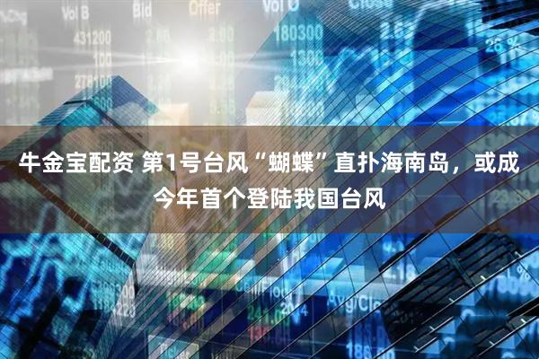 牛金宝配资 第1号台风“蝴蝶”直扑海南岛，或成今年首个登陆我国台风