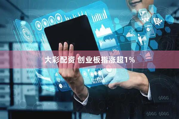 大彩配资 创业板指涨超1%