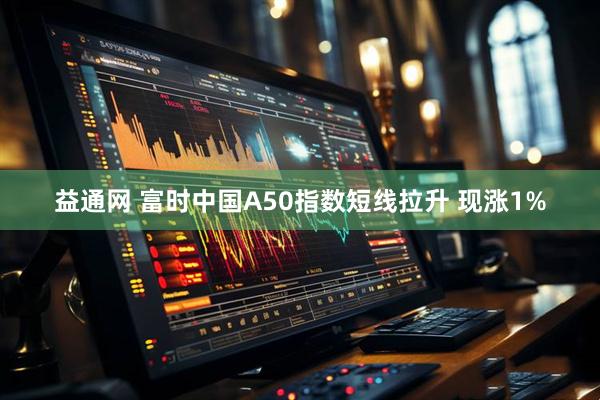 益通网 富时中国A50指数短线拉升 现涨1%