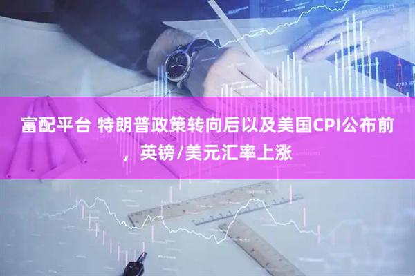 富配平台 特朗普政策转向后以及美国CPI公布前，英镑/美元汇率上涨