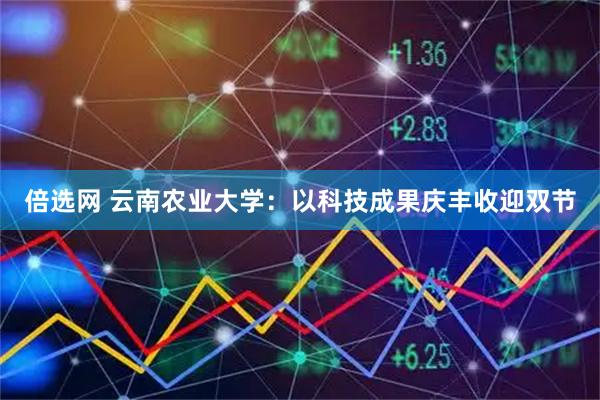 倍选网 云南农业大学：以科技成果庆丰收迎双节