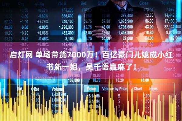 启灯网 单场带货7000万！百亿豪门儿媳成小红书新一姐，吴千语赢麻了！