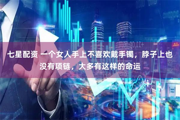 七星配资 一个女人手上不喜欢戴手镯，脖子上也没有项链，大多有这样的命运
