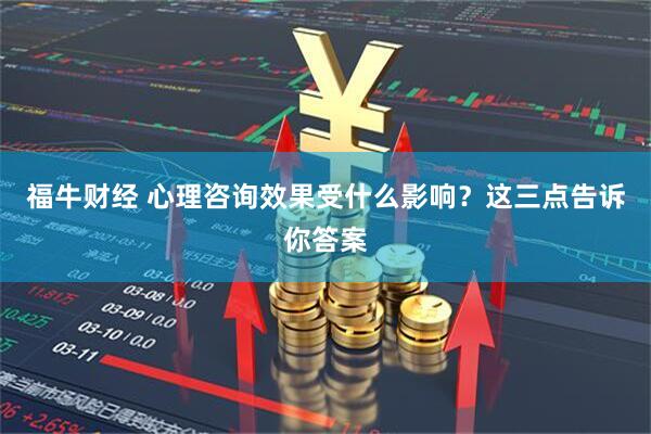 福牛财经 心理咨询效果受什么影响？这三点告诉你答案