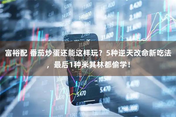 富裕配 番茄炒蛋还能这样玩？5种逆天改命新吃法，最后1种米其林都偷学！