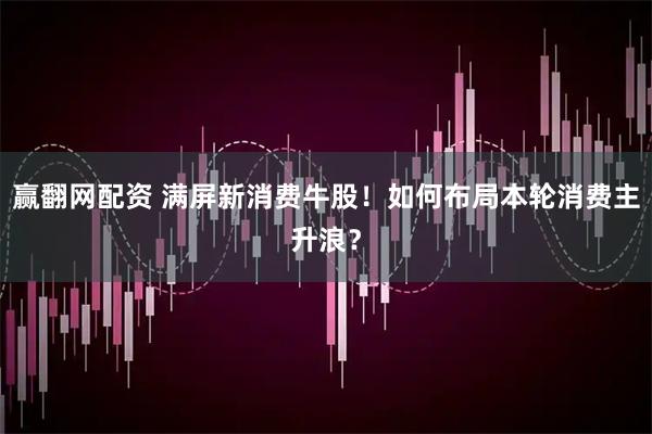 赢翻网配资 满屏新消费牛股！如何布局本轮消费主升浪？