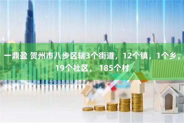 一鼎盈 贺州市八步区辖3个街道，12个镇，1个乡，19个社区， 185个村
