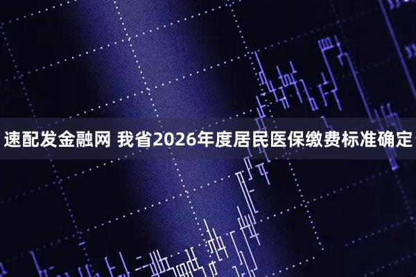 速配发金融网 我省2026年度居民医保缴费标准确定