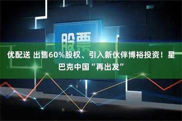 优配送 出售60%股权、引入新伙伴博裕投资!星巴克中国“再出发”