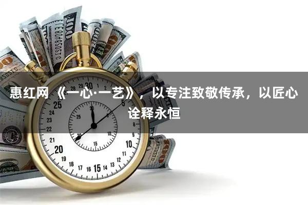 惠红网 《一心·一艺》,以专注致敬传承,以匠心诠释永恒