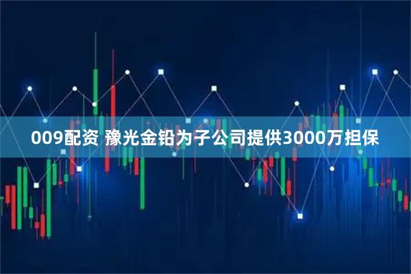 009配资 豫光金铅为子公司提供3000万担保