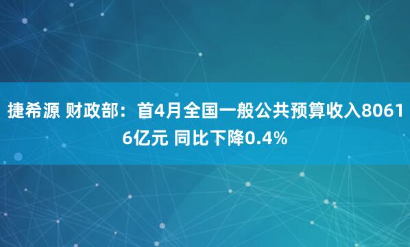 捷希源 财政部：首4月全国一般公共预算收入80616亿元 同比下降0.4%