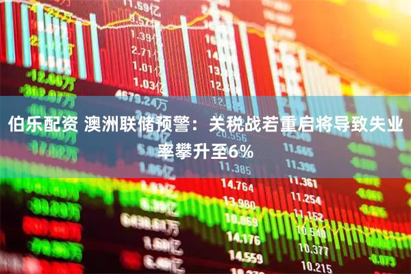 伯乐配资 澳洲联储预警：关税战若重启将导致失业率攀升至6%