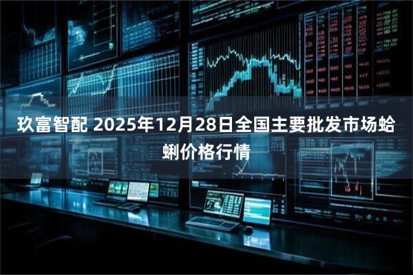 玖富智配 2025年12月28日全国主要批发市场蛤蜊价格行情
