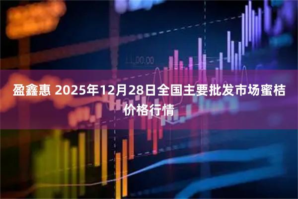 盈鑫惠 2025年12月28日全国主要批发市场蜜桔价格行情
