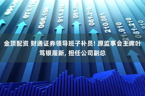 金顶配资 财通证券领导班子补员! 原监事会主席叶笃银履新, 担任公司副总