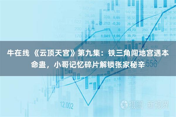 牛在线 《云顶天宫》第九集：铁三角闯地宫遇本命蛊，小哥记忆碎片解锁张家秘辛