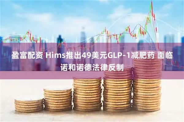 盈富配资 Hims推出49美元GLP-1减肥药 面临诺和诺德法律反制