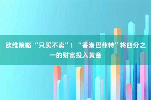 欧维策略 “只买不卖”！“香港巴菲特”将四分之一的财富投入黄金