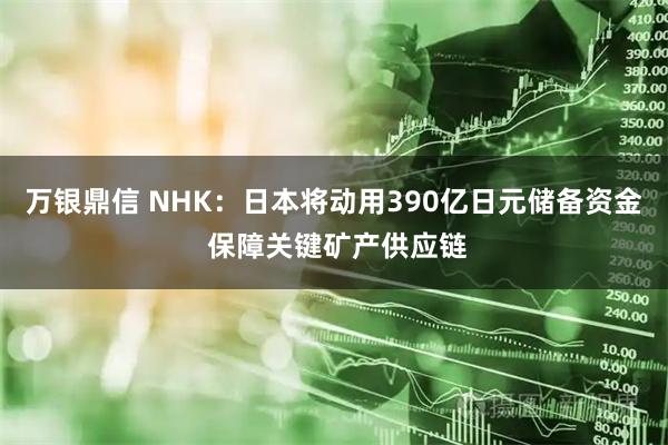 万银鼎信 NHK：日本将动用390亿日元储备资金 保障关键矿产供应链