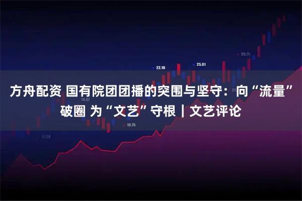 方舟配资 国有院团团播的突围与坚守：向“流量”破圈 为“文艺”守根｜文艺评论