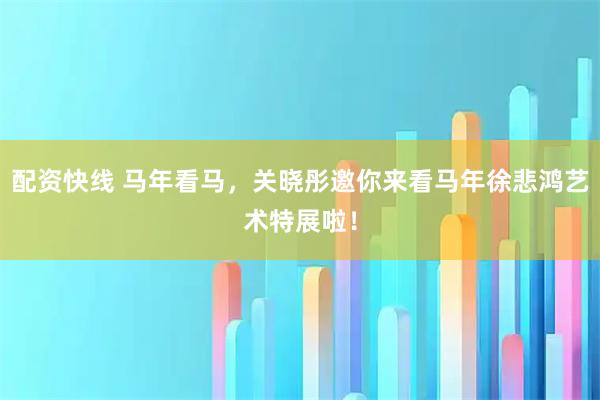 配资快线 马年看马，关晓彤邀你来看马年徐悲鸿艺术特展啦！