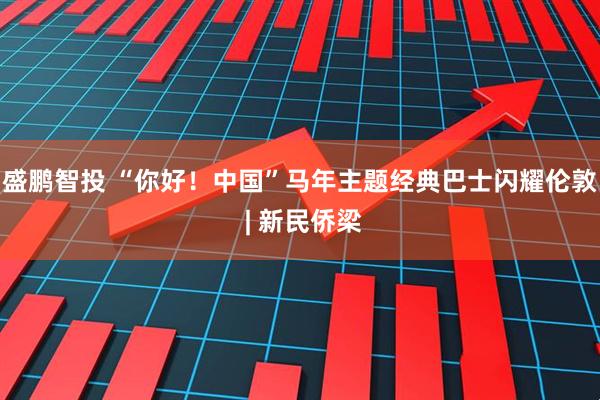 盛鹏智投 “你好！中国”马年主题经典巴士闪耀伦敦 | 新民侨梁
