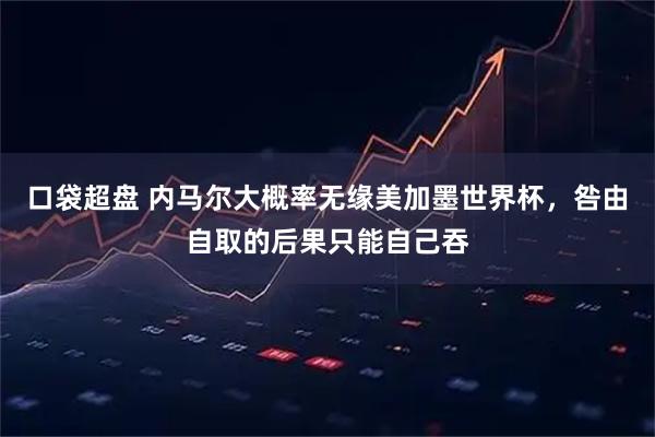 口袋超盘 内马尔大概率无缘美加墨世界杯，咎由自取的后果只能自己吞