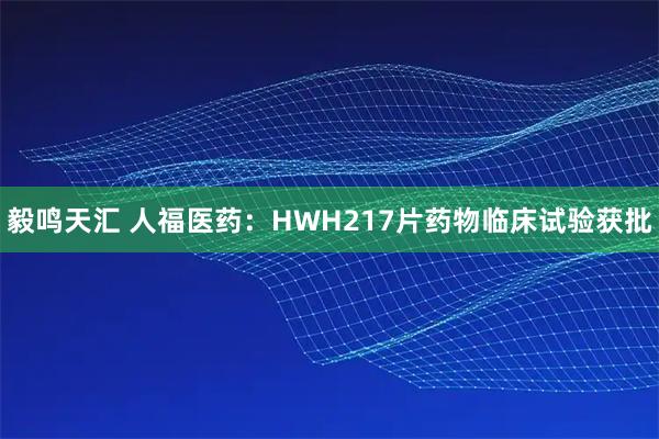 毅鸣天汇 人福医药:HWH217片药物临床试验获批
