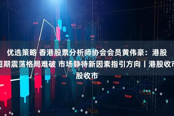 优选策略 香港股票分析师协会会员黄伟豪:港股短期震荡格局难破 市场静待新因素指引方向丨港股收市
