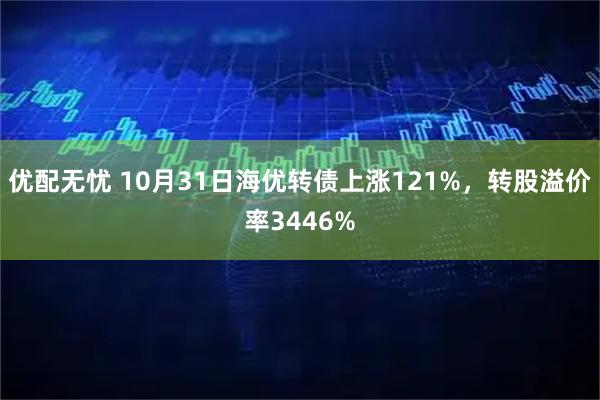 优配无忧 10月31日海优转债上涨121%，转股溢价率3446%