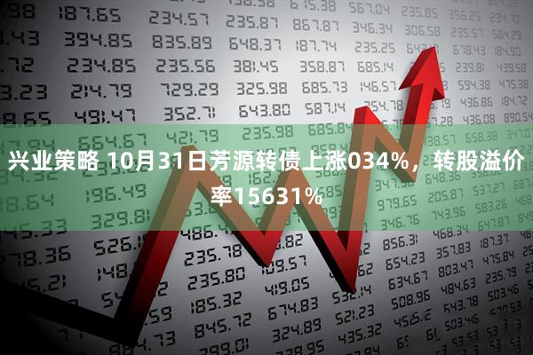 兴业策略 10月31日芳源转债上涨034%，转股溢价率15631%