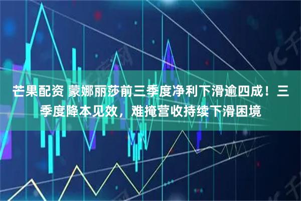 芒果配资 蒙娜丽莎前三季度净利下滑逾四成!三季度降本见效,难掩营收持续下滑困境