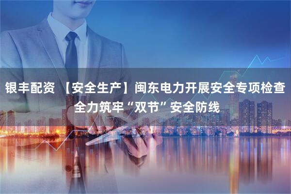 银丰配资 【安全生产】闽东电力开展安全专项检查 全力筑牢“双节”安全防线