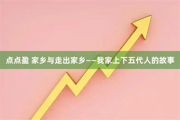 点点盈 家乡与走出家乡——我家上下五代人的故事