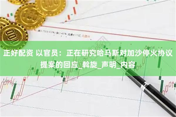 正好配资 以官员:正在研究哈马斯对加沙停火协议提案的回应_斡旋_声明_内容