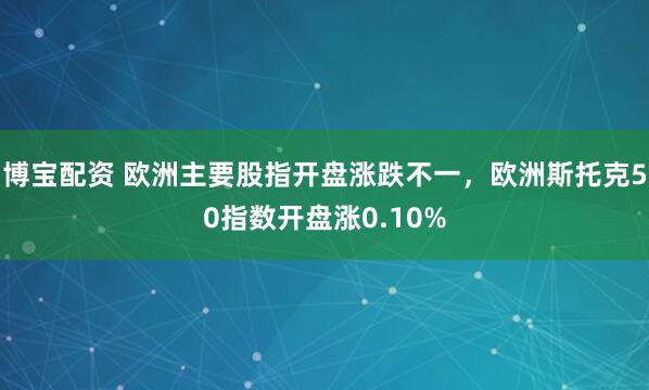 博宝配资 欧洲主要股指开盘涨跌不一，欧洲斯托克50指数开盘涨0.10%
