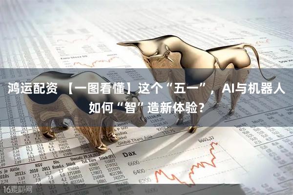 鸿运配资 【一图看懂】这个“五一”，AI与机器人如何“智”造新体验？