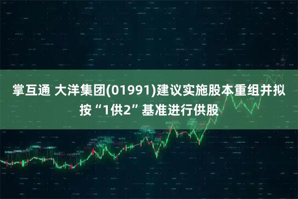 掌互通 大洋集团(01991)建议实施股本重组并拟按“1供2”基准进行供股