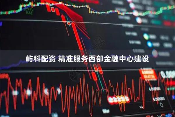 屿科配资 精准服务西部金融中心建设