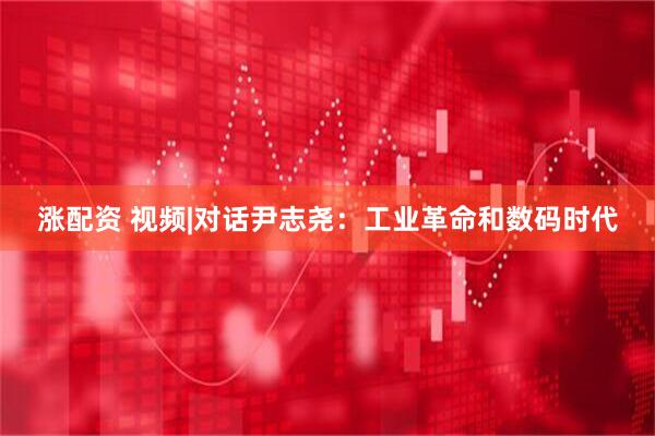 涨配资 视频|对话尹志尧：工业革命和数码时代