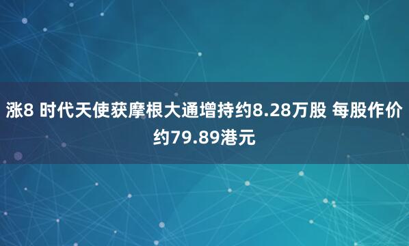涨8 时代天使获摩根大通增持约8.28万股 每股作价约79.89港元