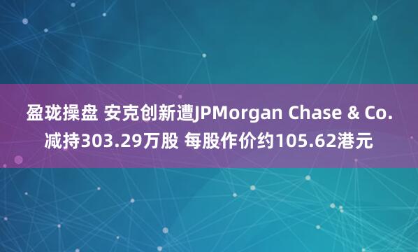 盈珑操盘 安克创新遭JPMorgan Chase & Co.减持303.29万股 每股作价约105.62港元