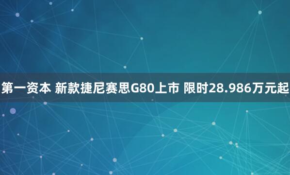 第一资本 新款捷尼赛思G80上市 限时28.986万元起